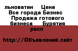 льноватин  › Цена ­ 100 - Все города Бизнес » Продажа готового бизнеса   . Бурятия респ.